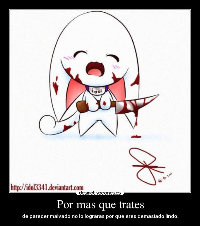 Por mas que trates - de parecer malvado no lo lograras por que eres demasiado lindo.