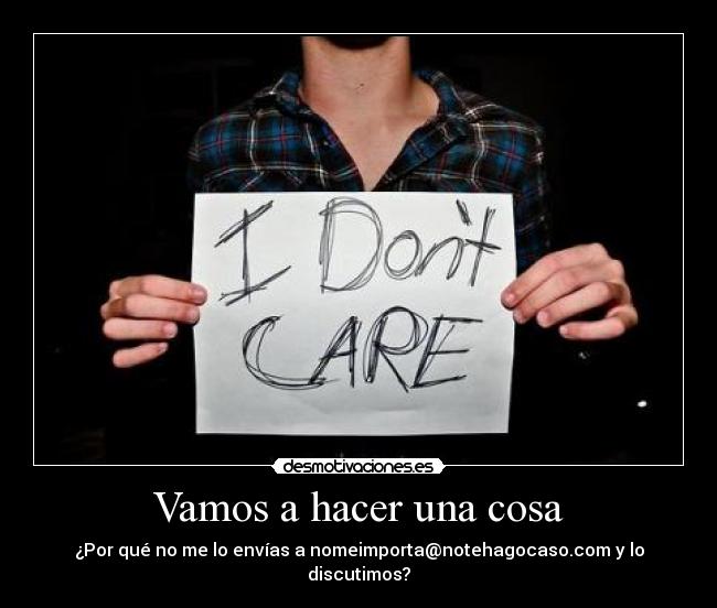 Vamos a hacer una cosa - ¿Por qué no me lo envías a nomeimporta@notehagocaso.com y lo discutimos?