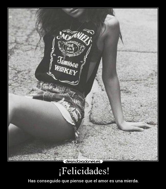 ¡Felicidades! - Has conseguido que piense que el amor es una mierda.