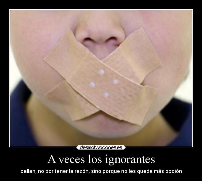A veces los ignorantes - callan, no por tener la razón, sino porque no les queda más opción