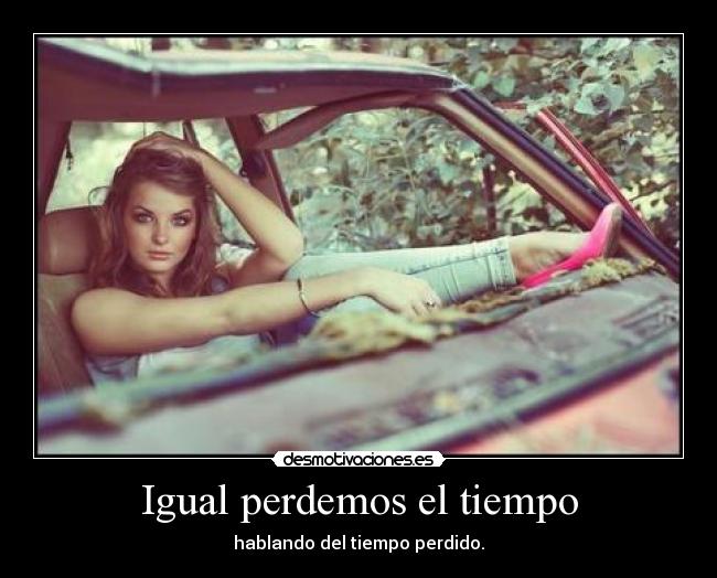 Igual perdemos el tiempo - hablando del tiempo perdido.