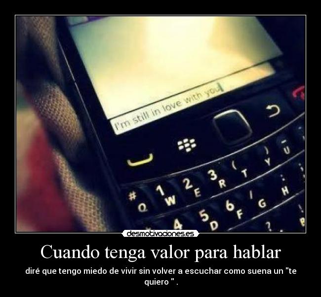 Cuando tenga valor para hablar - diré que tengo miedo de vivir sin volver a escuchar como suena un te quiero  .