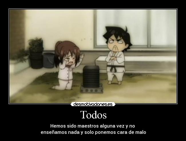 Todos - Hemos sido maestros alguna vez y no 
enseñamos nada y solo ponemos cara de malo