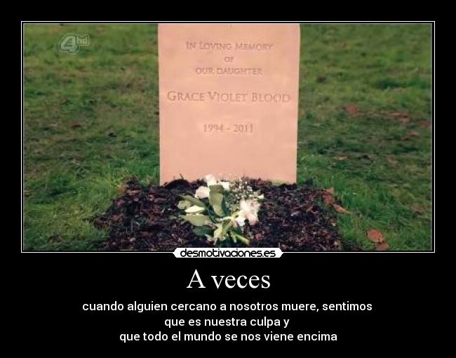 A veces - cuando alguien cercano a nosotros muere, sentimos 
que es nuestra culpa y 
que todo el mundo se nos viene encima