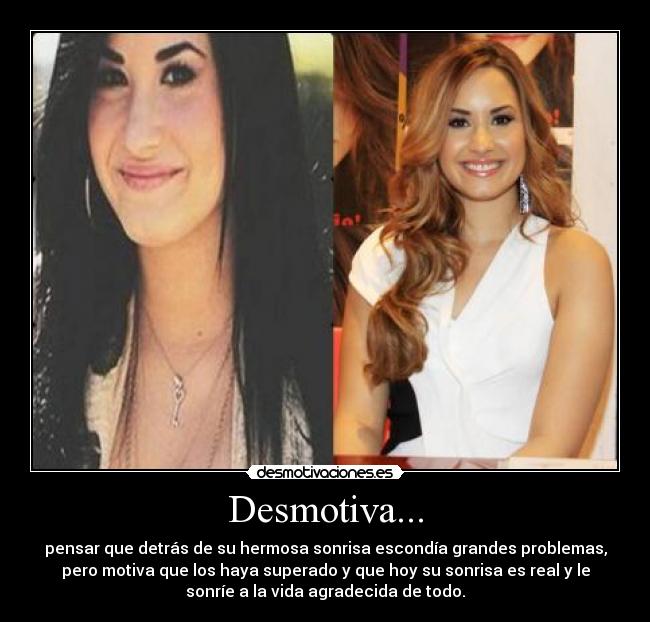 Desmotiva... - pensar que detrás de su hermosa sonrisa escondía grandes problemas,
pero motiva que los haya superado y que hoy su sonrisa es real y le
sonríe a la vida agradecida de todo.