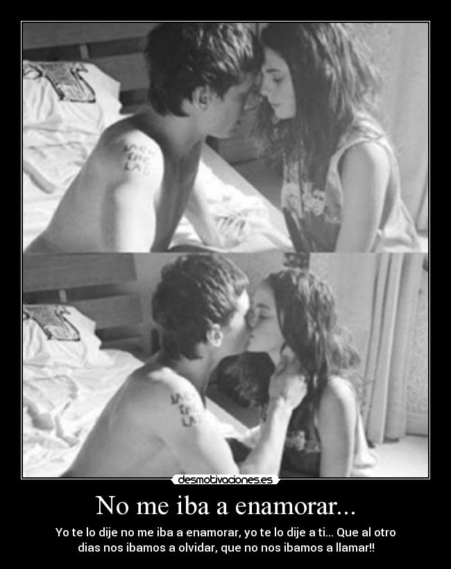 No me iba a enamorar... - Yo te lo dije no me iba a enamorar, yo te lo dije a ti... Que al otro
dias nos ibamos a olvidar, que no nos ibamos a llamar!!