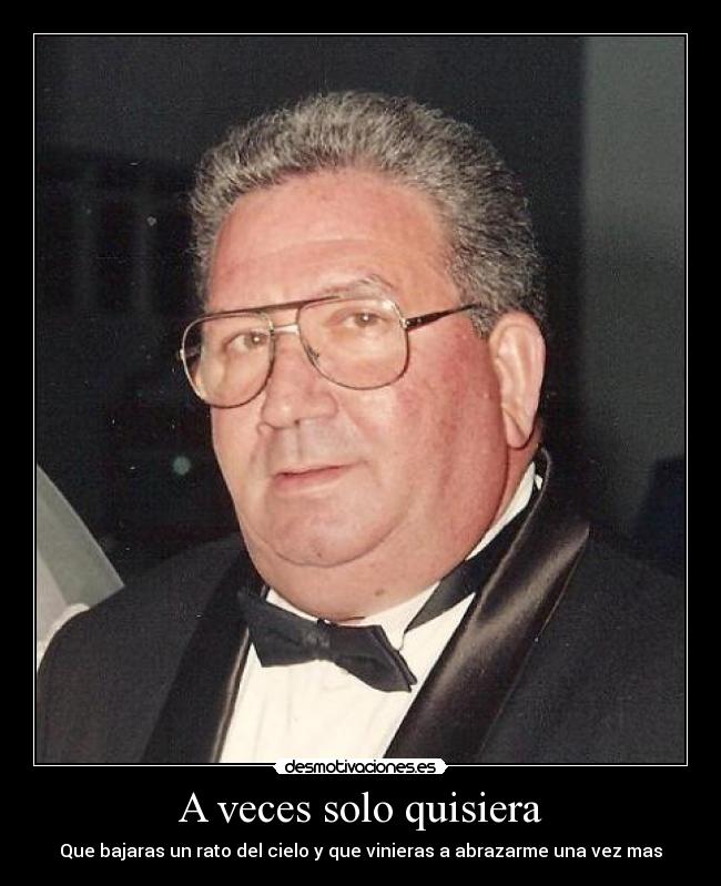 A veces solo quisiera - Que bajaras un rato del cielo y que vinieras a abrazarme una vez mas