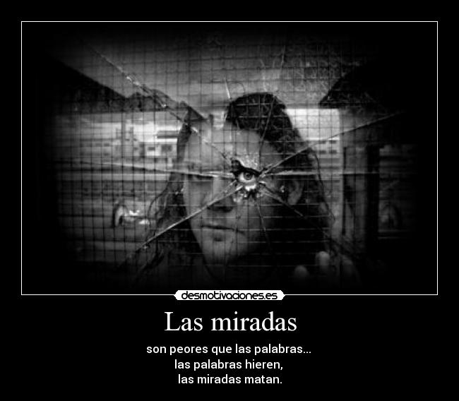 Las miradas - son peores que las palabras...
las palabras hieren,
las miradas matan.