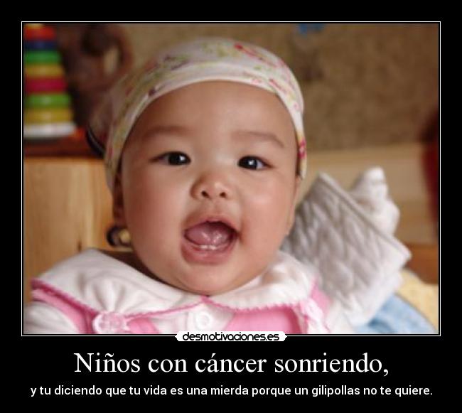 Niños con cáncer sonriendo, - y tu diciendo que tu vida es una mierda porque un gilipollas no te quiere.
