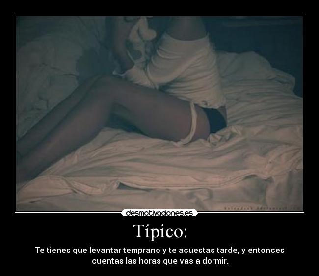 Típico: - Te tienes que levantar temprano y te acuestas tarde, y entonces
cuentas las horas que vas a dormir.