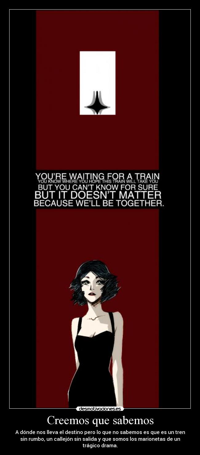 Creemos que sabemos - A dónde nos lleva el destino pero lo que no sabemos es que es un tren
sin rumbo, un callejón sin salida y que somos los marionetas de un
trágico drama.