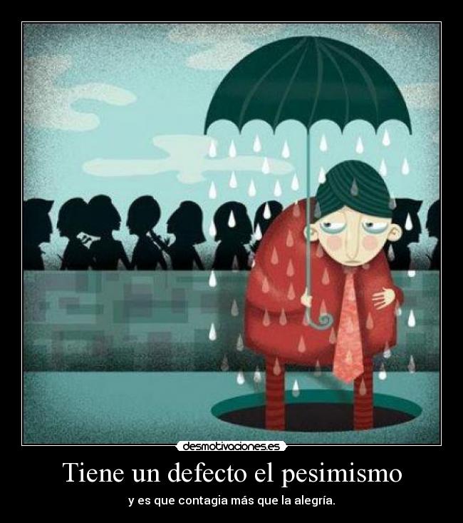 Tiene un defecto el pesimismo - y es que contagia más que la alegría.