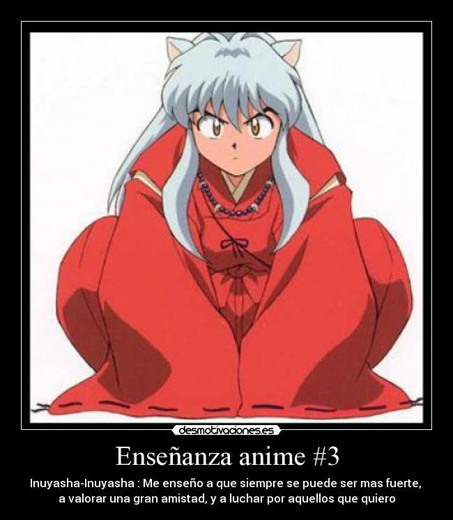 Enseñanza anime #3 - Inuyasha-Inuyasha : Me enseño a que siempre se puede ser mas fuerte, 
a valorar una gran amistad, y a luchar por aquellos que quiero