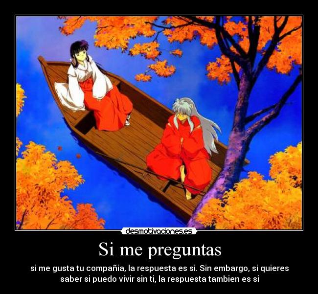 Si me preguntas - si me gusta tu compañia, la respuesta es si. Sin embargo, si quieres
saber si puedo vivir sin ti, la respuesta tambien es si