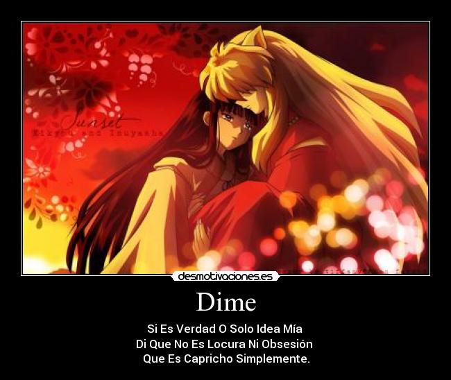 Dime - Si Es Verdad O Solo Idea Mía 
Di Que No Es Locura Ni Obsesión 
Que Es Capricho Simplemente.