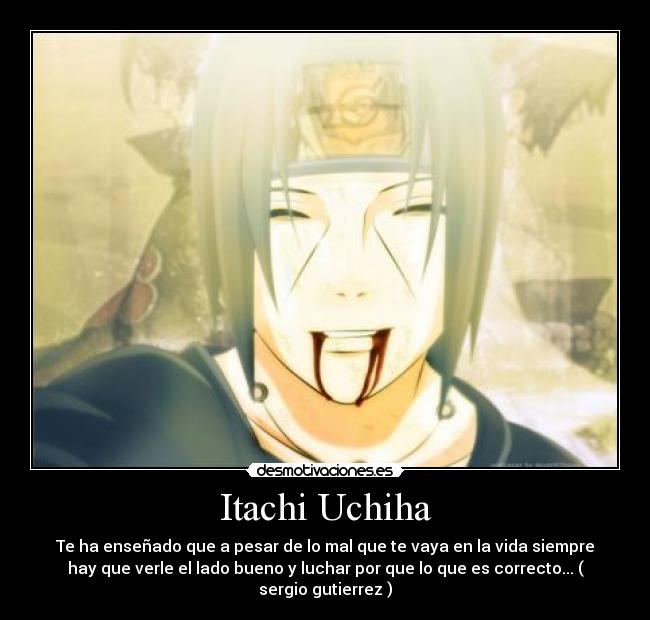 Itachi Uchiha - Te ha enseñado que a pesar de lo mal que te vaya en la vida siempre
hay que verle el lado bueno y luchar por que lo que es correcto... (
sergio gutierrez )