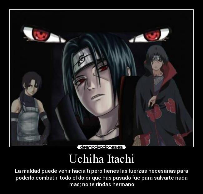 Uchiha Itachi - La maldad puede venir hacia ti pero tienes las fuerzas necesarias para
poderlo combatir  todo el dolor que has pasado fue para salvarte nada
mas; no te rindas hermano