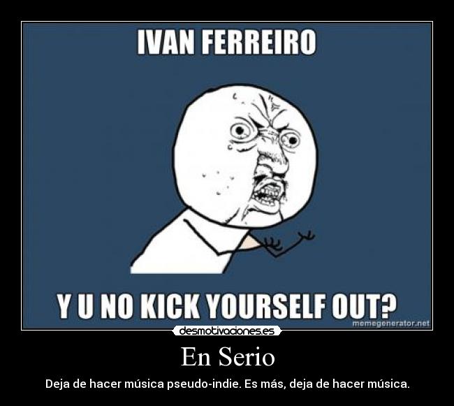 En Serio - Deja de hacer música pseudo-indie. Es más, deja de hacer música.