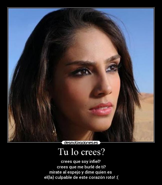 Tu lo crees? - crees que soy infiel?
crees que me burlé de ti?
mirate al espejo y dime quien es
el(la) culpable de este corazón roto! :(