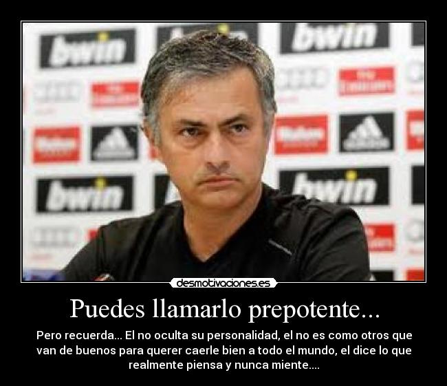 Puedes llamarlo prepotente... - Pero recuerda... El no oculta su personalidad, el no es como otros que
van de buenos para querer caerle bien a todo el mundo, el dice lo que
realmente piensa y nunca miente....