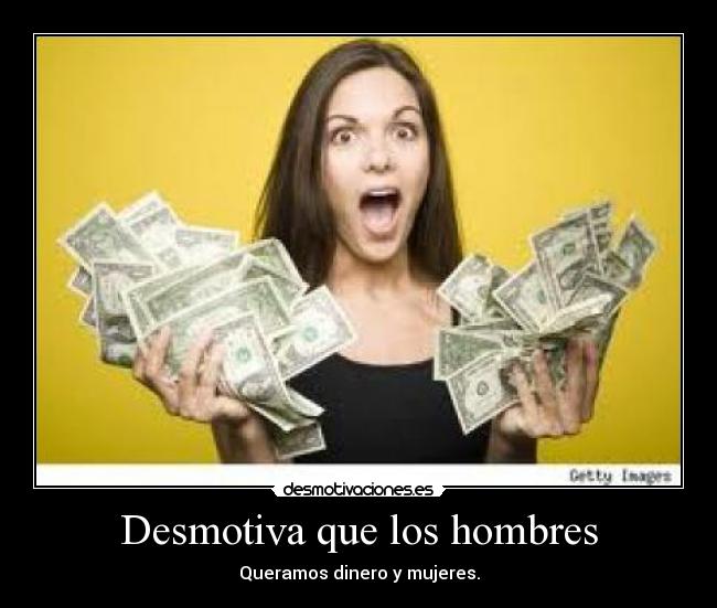 Desmotiva que los hombres - Queramos dinero y mujeres.