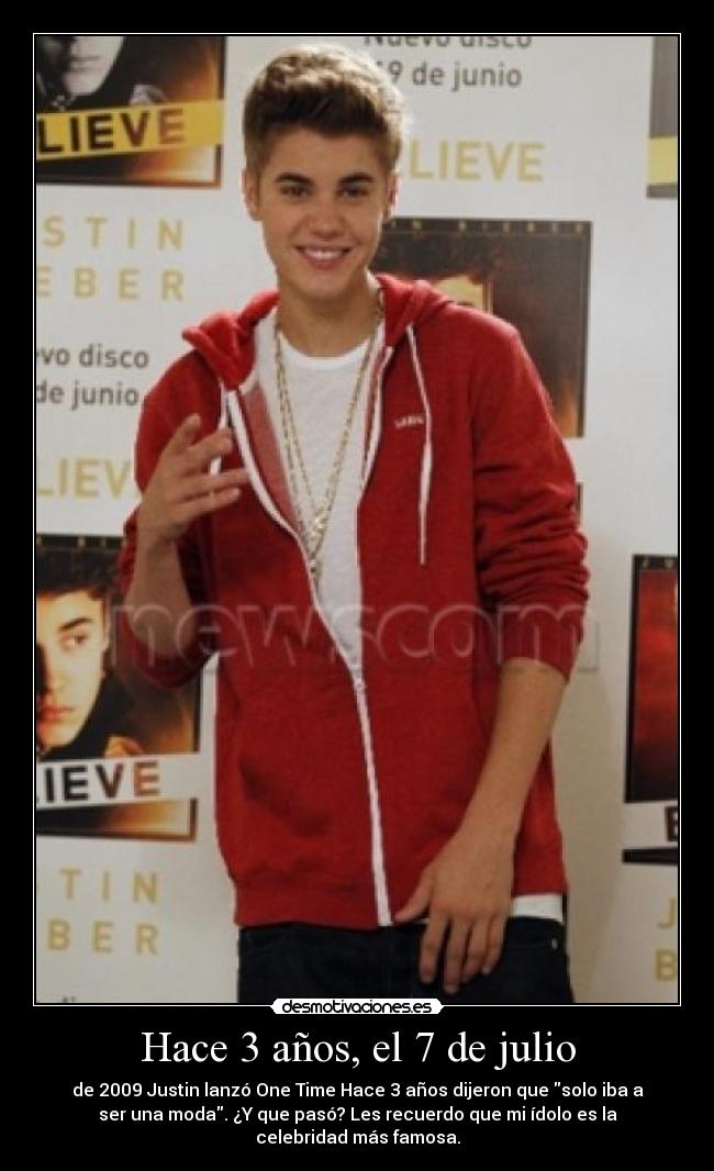 Hace 3 años, el 7 de julio - de 2009 Justin lanzó One Time Hace 3 años dijeron que solo iba a
ser una moda. ¿Y que pasó? Les recuerdo que mi ídolo es la
celebridad más famosa.