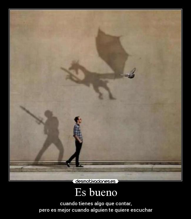 Es bueno - cuando tienes algo que contar,
pero es mejor cuando alguien te quiere escuchar