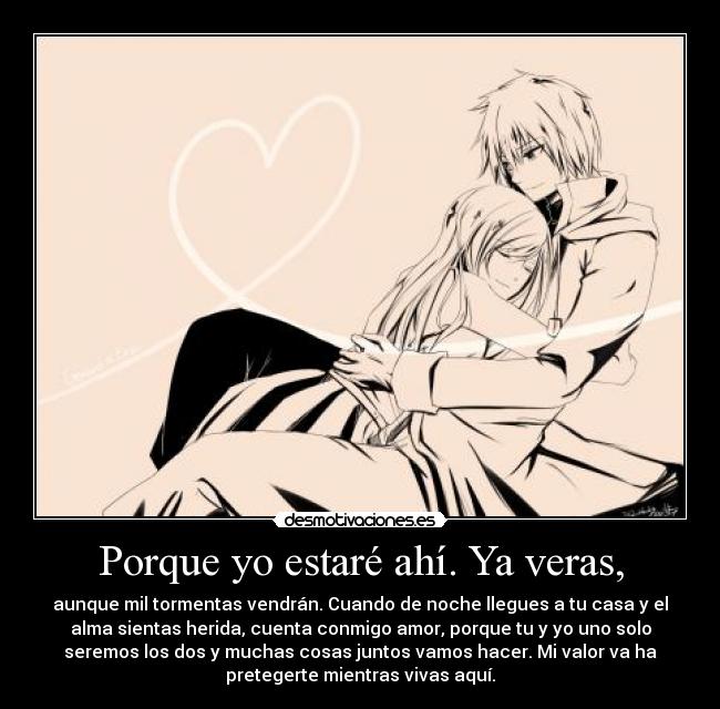 Porque yo estaré ahí. Ya veras, - aunque mil tormentas vendrán. Cuando de noche llegues a tu casa y el
alma sientas herida, cuenta conmigo amor, porque tu y yo uno solo
seremos los dos y muchas cosas juntos vamos hacer. Mi valor va ha
pretegerte mientras vivas aquí.