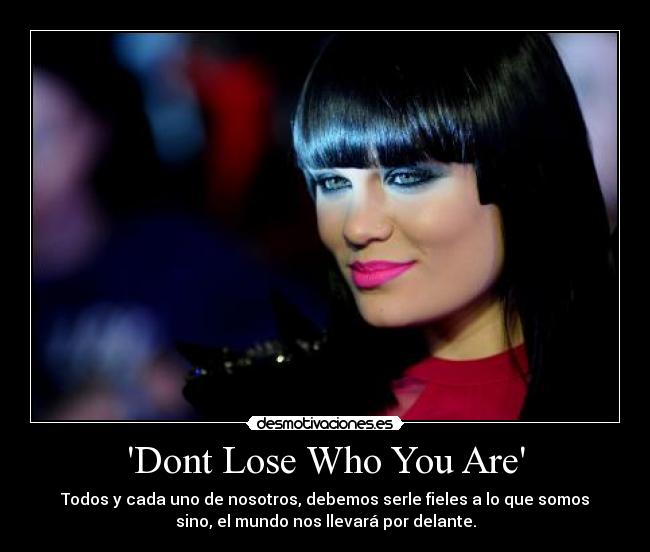 Dont Lose Who You Are - Todos y cada uno de nosotros, debemos serle fieles a lo que somos
sino, el mundo nos llevará por delante.