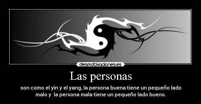 Las personas - son como el yin y el yang, la persona buena tiene un pequeño lado
malo y la persona mala tiene un pequeño lado bueno.