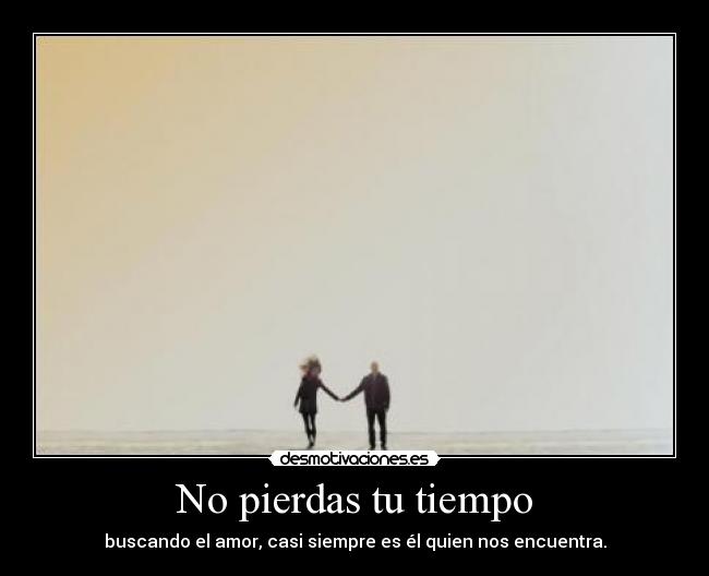 No pierdas tu tiempo - buscando el amor, casi siempre es él quien nos encuentra.