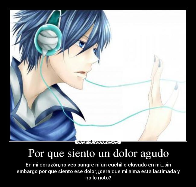 Por que siento un dolor agudo - En mi corazón,no veo sangre ni un cuchillo clavado en mi...sin
embargo por que siento ese dolor,¿sera que mi alma esta lastimada y
no lo noto?