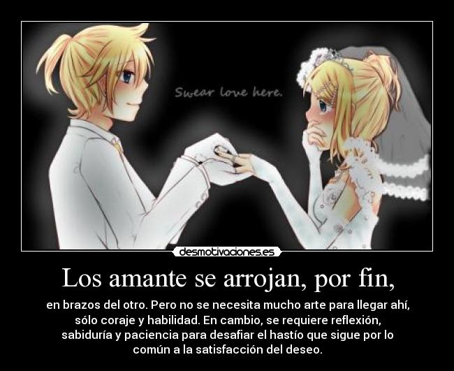Los amante se arrojan, por fin, - en brazos del otro. Pero no se necesita mucho arte para llegar ahí,
sólo coraje y habilidad. En cambio, se requiere reflexión,
sabiduría y paciencia para desafiar el hastío que sigue por lo
común a la satisfacción del deseo.