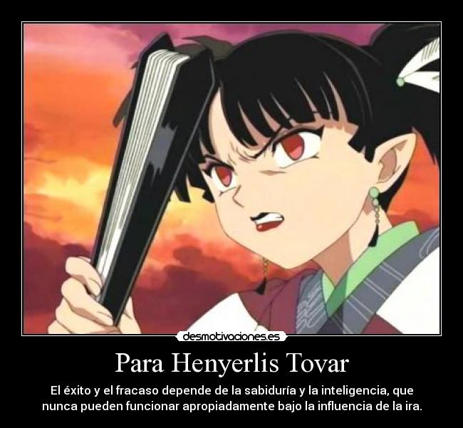 Para Henyerlis Tovar - El éxito y el fracaso depende de la sabiduría y la inteligencia, que
nunca pueden funcionar apropiadamente bajo la influencia de la ira.