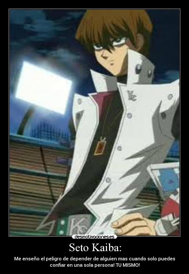 Seto Kaiba: - Me enseño el peligro de depender de alguien mas cuando solo puedes
confiar en una sola persona! TU MISMO!