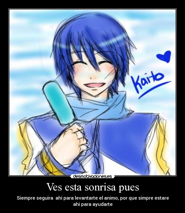 Ves esta sonrisa pues - Siempre seguira ahi para levantarte el animo, por que simpre estare
ahi para ayudarte