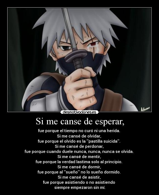 Si me canse de esperar, - fue porque el tiempo no curó ni una herida. 
Si me cansé de olvidar, 
fue porque el olvido es la pastilla suicida. 
Si me cansé de perdonar, 
fue porque cuando duele nunca, nunca, nunca se olvida. 
Si me cansé de mentir, 
fue porque la verdad lastima solo al principio. 
Si me cansé de dormir, 
fue porque al sueño no lo sueño dormido. 
Si me cansé de asistir, 
fue porque asistiendo o no asistiendo 
siempre empezaron sin mí.