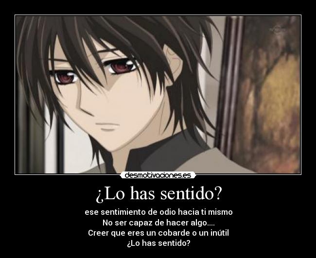 ¿Lo has sentido? - ese sentimiento de odio hacia ti mismo
No ser capaz de hacer algo....
Creer que eres un cobarde o un inútil
¿Lo has sentido?