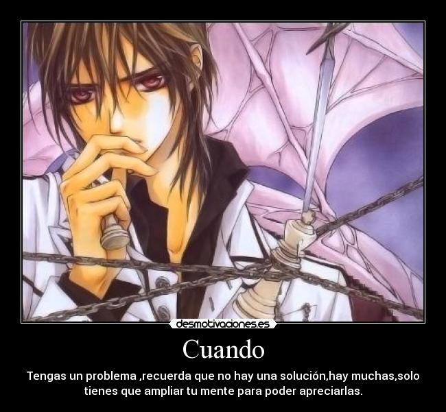 Cuando - Tengas un problema ,recuerda que no hay una solución,hay muchas,solo
tienes que ampliar tu mente para poder apreciarlas.