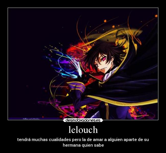 lelouch - tendrá muchas cualidades pero la de amar a alguien aparte de su
hermana quien sabe