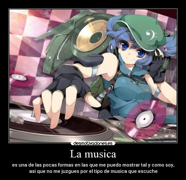 La musica - es una de las pocas formas en las que me puedo mostrar tal y como soy,
asi que no me juzgues por el tipo de musica que escuche