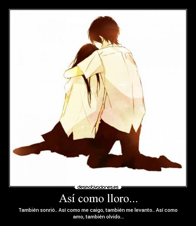 Así como lloro... - También sonrió.. Así como me caigo, también me levanto.. Así como
amo, también olvido...