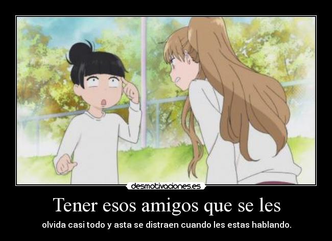 Tener esos amigos que se les - olvida casi todo y asta se distraen cuando les estas hablando.