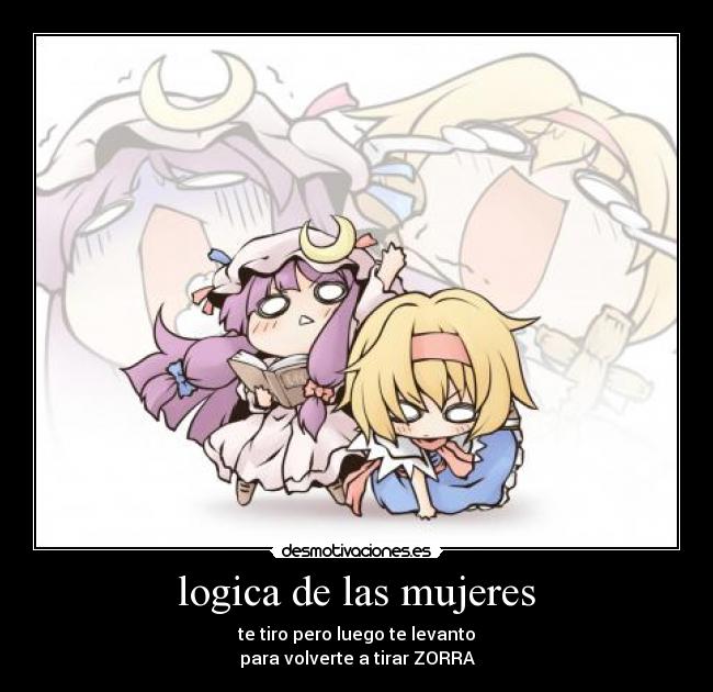 logica de las mujeres - te tiro pero luego te levanto
para volverte a tirar ZORRA