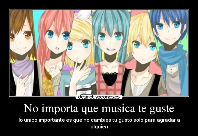 No importa que musica te guste - lo unico importante es que no cambies tu gusto solo para agradar a alguien