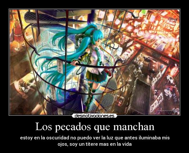 Los pecados que manchan - estoy en la oscuridad no puedo ver la luz que antes iluminaba mis
ojos, soy un titere mas en la vida