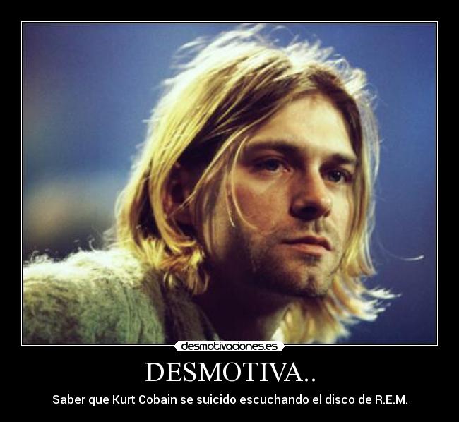 DESMOTIVA.. - Saber que Kurt Cobain se suicido escuchando el disco de R.E.M.