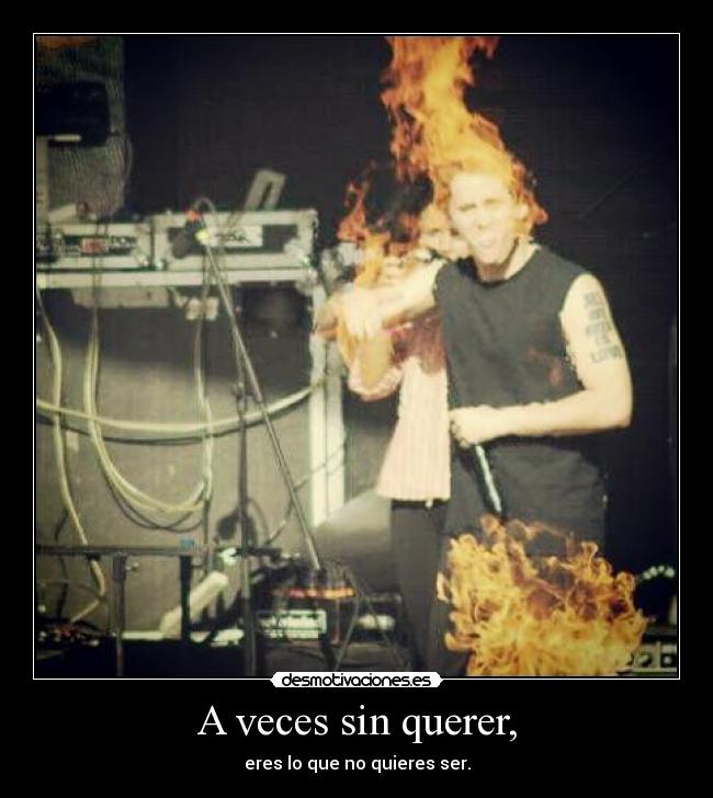 A veces sin querer, - eres lo que no quieres ser.