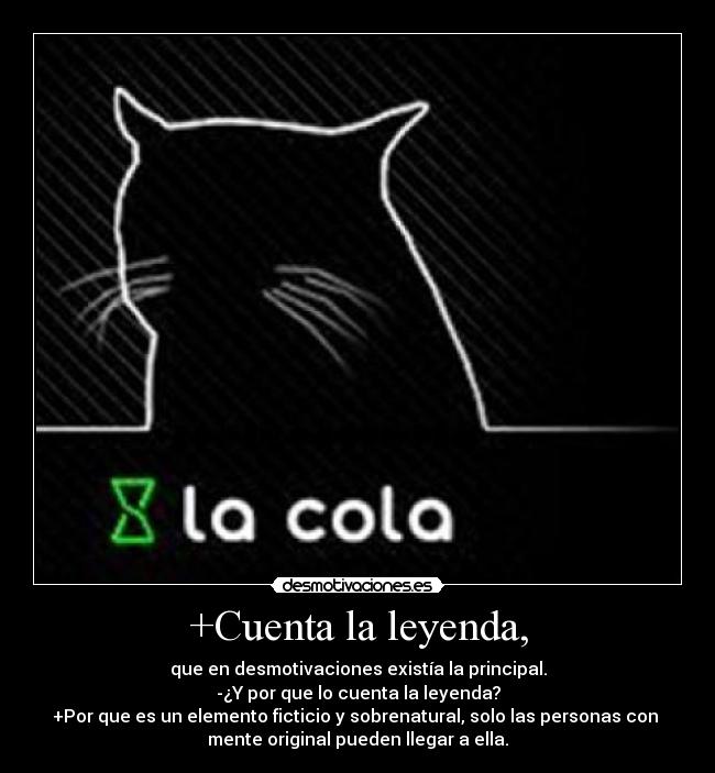 +Cuenta la leyenda, - que en desmotivaciones existía la principal.
-¿Y por que lo cuenta la leyenda?
+Por que es un elemento ficticio y sobrenatural, solo las personas con
mente original pueden llegar a ella.