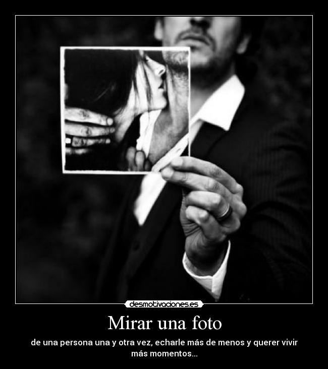Mirar una foto - de una persona una y otra vez, echarle más de menos y querer vivir más momentos...